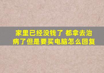 家里已经没钱了 都拿去治病了但是要买电脑怎么回复